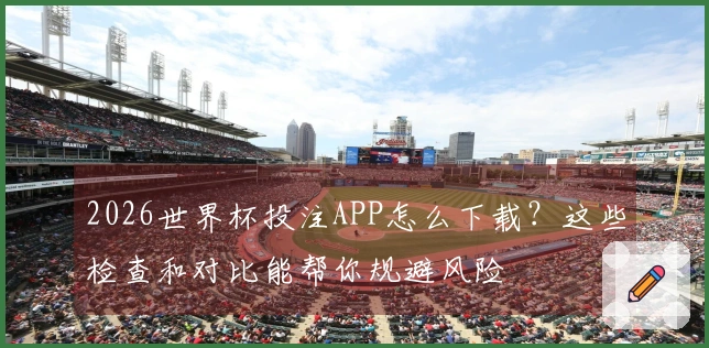 2026世界杯投注APP怎么下载？这些检查和对比能帮你规避风险