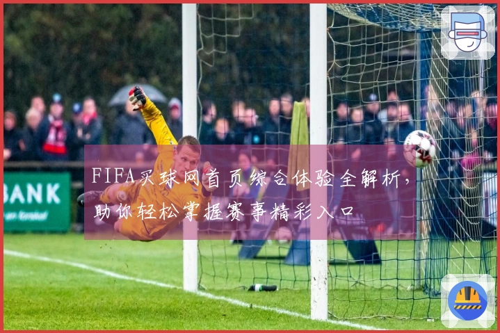 FIFA买球网首页综合体验全解析，助你轻松掌握赛事精彩入口