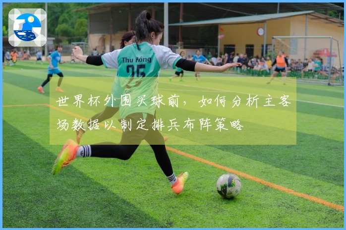 世界杯外围买球前，如何分析主客场数据以制定排兵布阵策略