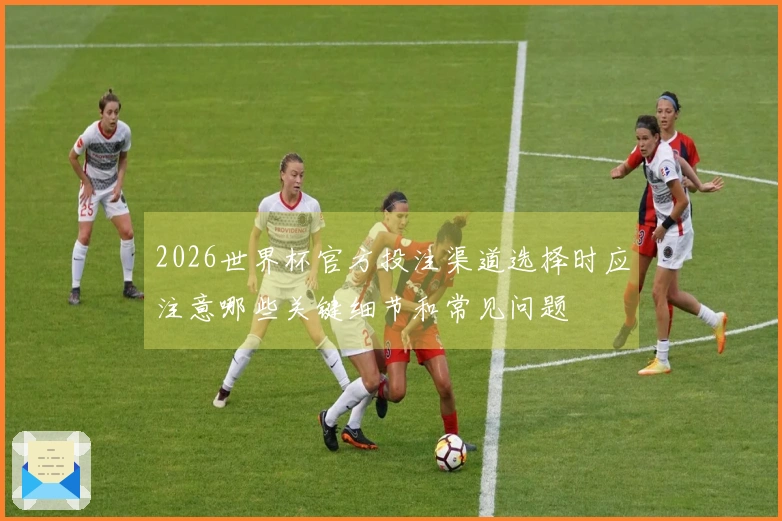 2026世界杯官方投注渠道选择时应注意哪些关键细节和常见问题