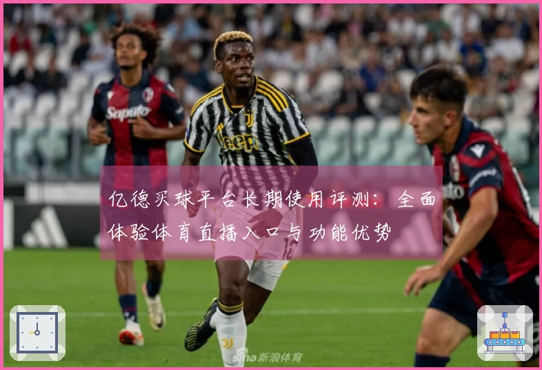 亿德买球平台长期使用评测:全面体验体育直播入口与功能优势