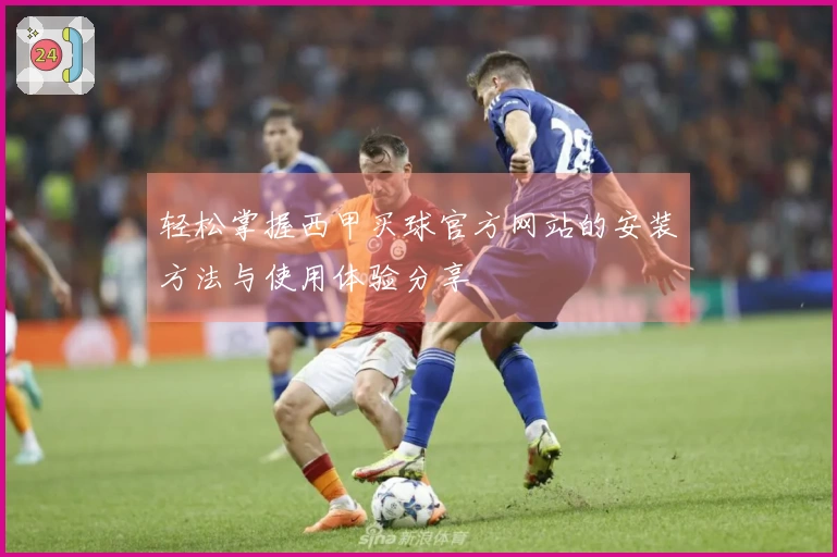 轻松掌握西甲买球官方网站的安装方法与使用体验分享