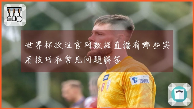 世界杯投注官网数据直播有哪些实用技巧和常见问题解答