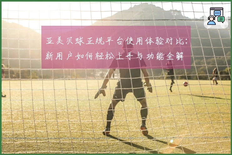 亚美买球正规平台使用体验对比：新用户如何轻松上手与功能全解
