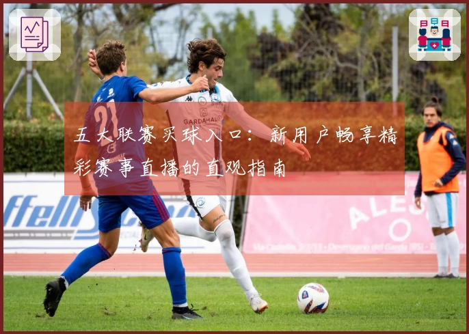 五大联赛买球入口：新用户畅享精彩赛事直播的直观指南