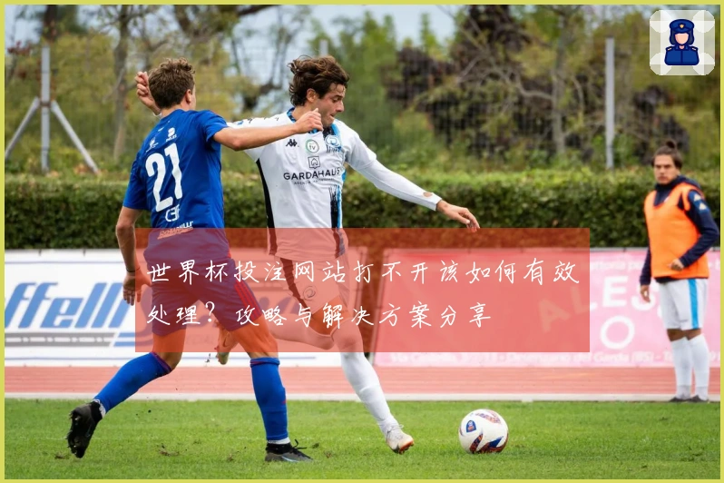 世界杯投注网站打不开该如何有效处理？攻略与解决方案分享