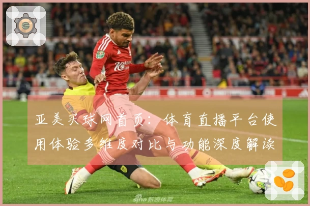 亚美买球网首页：体育直播平台使用体验多维度对比与功能深度解读