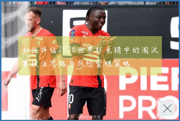 如何评估2026世界杯竞猜中的淘汰赛投注思路与风险管理策略
