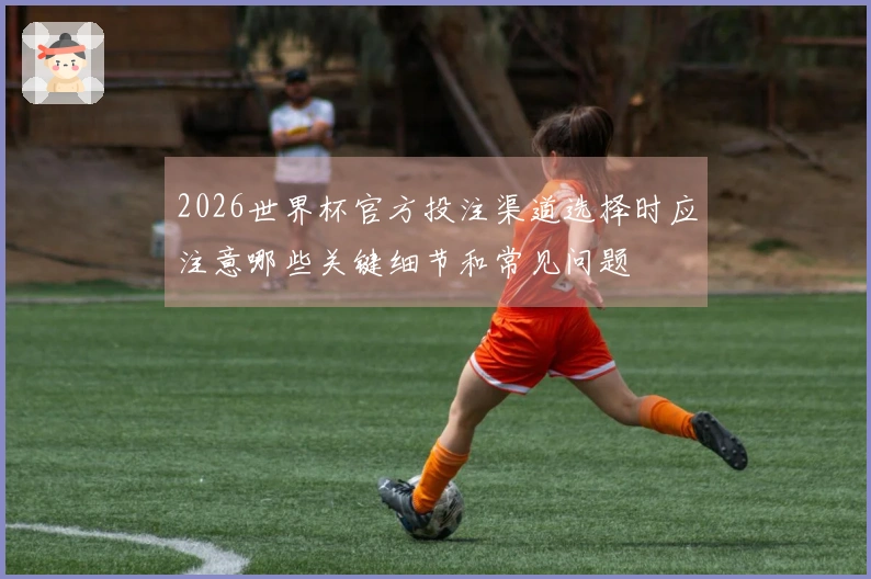 2026世界杯官方投注渠道选择时应注意哪些关键细节和常见问题
