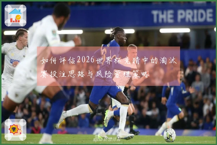 如何评估2026世界杯竞猜中的淘汰赛投注思路与风险管理策略