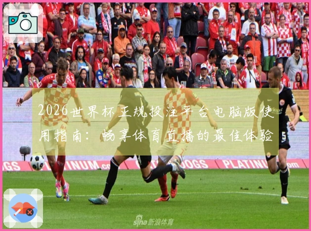 2026世界杯正规投注平台电脑版使用指南:畅享体育直播的最佳体验