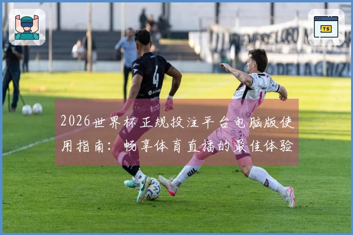 2026世界杯正规投注平台电脑版使用指南：畅享体育直播的最佳体验