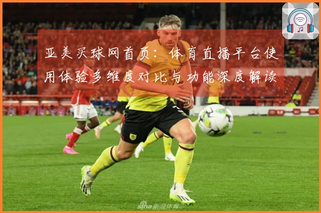 亚美买球网首页：体育直播平台使用体验多维度对比与功能深度解读