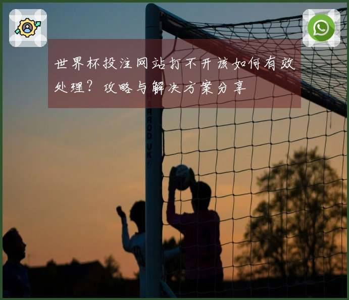 世界杯投注网站打不开该如何有效处理？攻略与解决方案分享