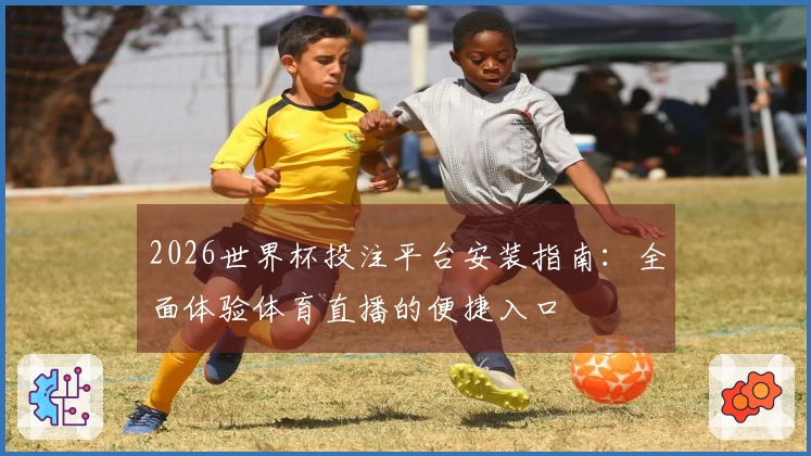 2026世界杯投注平台安装指南：全面体验体育直播的便捷入口