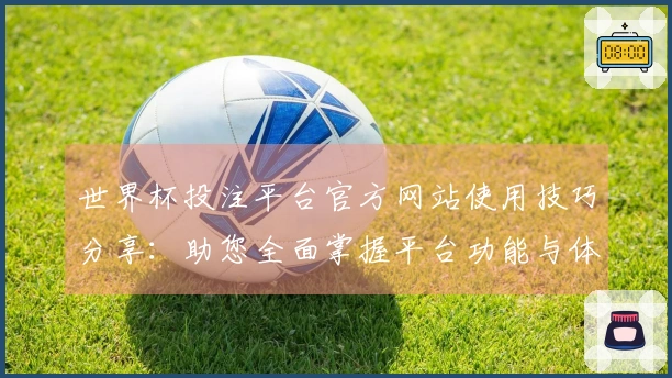 世界杯投注平台官方网站使用技巧分享：助您全面掌握平台功能与体验