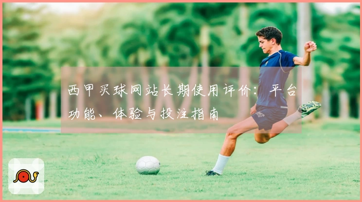 西甲买球网站长期使用评价：平台功能、体验与投注指南