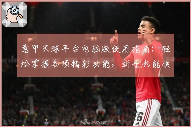 意甲买球平台电脑版使用指南：轻松掌握各项精彩功能，新手也能快速上手