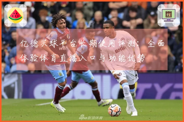 亿德买球平台长期使用评测：全面体验体育直播入口与功能优势