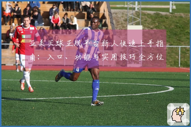 亚美买球正规平台新人快速上手指南：入口、功能与实用技巧全方位详解