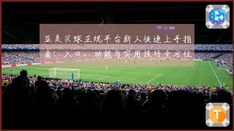 亚美买球正规平台新人快速上手指南：入口、功能与实用技巧全方位详解