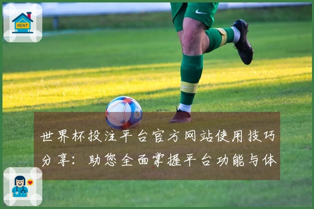 世界杯投注平台官方网站使用技巧分享：助您全面掌握平台功能与体验