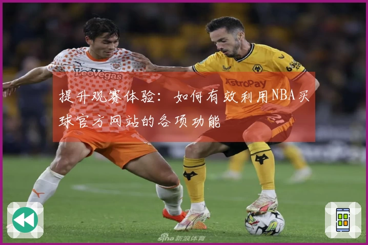 提升观赛体验：如何有效利用NBA买球官方网站的各项功能